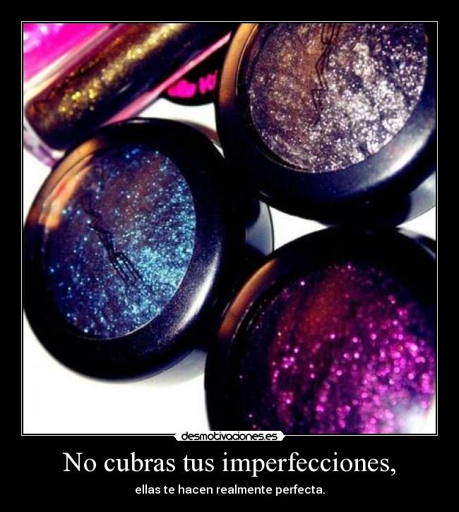No cubras tus imperfecciones, - ellas te hacen realmente perfecta.