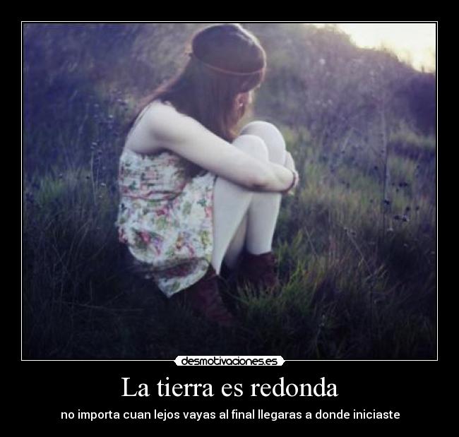 La tierra es redonda - no importa cuan lejos vayas al final llegaras a donde iniciaste