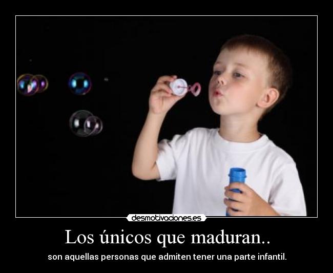 Los únicos que maduran.. - son aquellas personas que admiten tener una parte infantil.