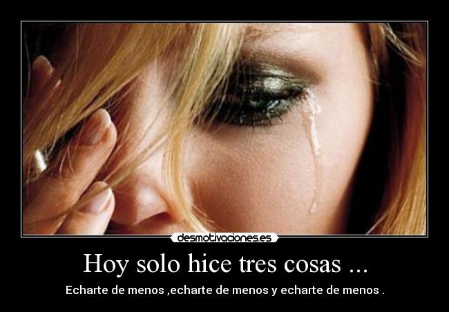 Hoy solo hice tres cosas ... - Echarte de menos ,echarte de menos y echarte de menos .