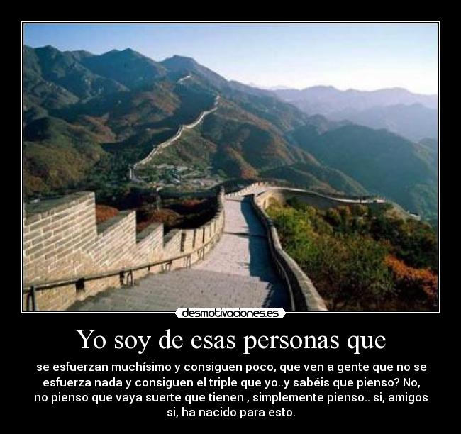 Yo soy de esas personas que - se esfuerzan muchísimo y consiguen poco, que ven a gente que no se
esfuerza nada y consiguen el triple que yo..y sabéis que pienso? No,
no pienso que vaya suerte que tienen , simplemente pienso.. si, amigos
si, ha nacido para esto.