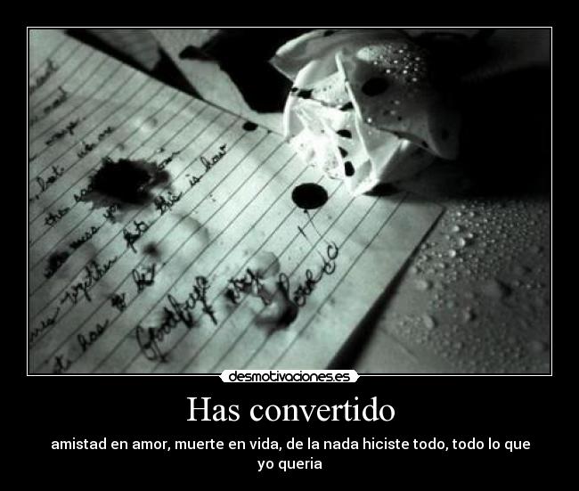 Has convertido - amistad en amor, muerte en vida, de la nada hiciste todo, todo lo que yo queria