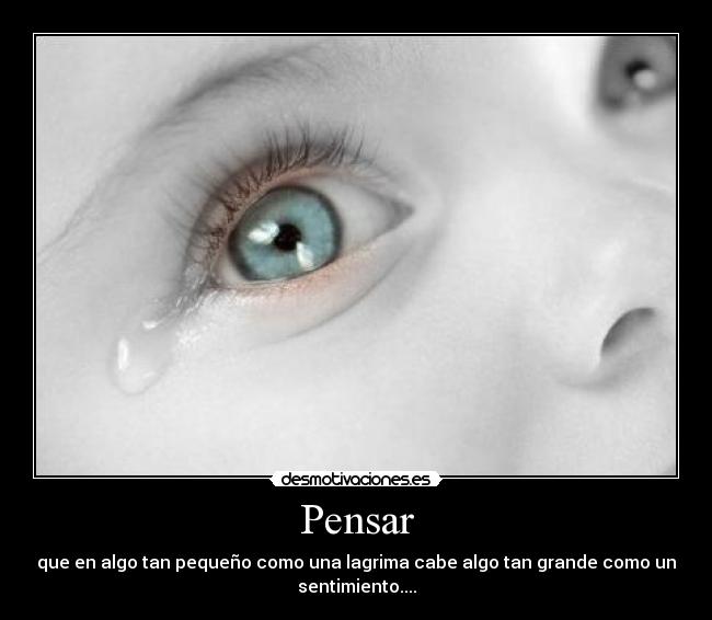 Pensar - que en algo tan pequeño como una lagrima cabe algo tan grande como un
sentimiento....