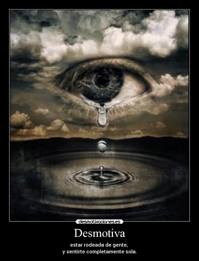 Desmotiva - estar rodeada de gente,
y sentirte completamente sola.