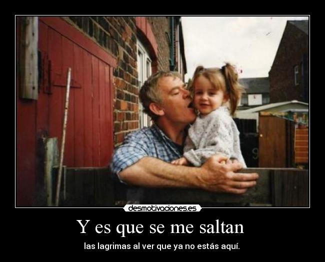 Y es que se me saltan  - las lagrimas al ver que ya no estás aquí. 