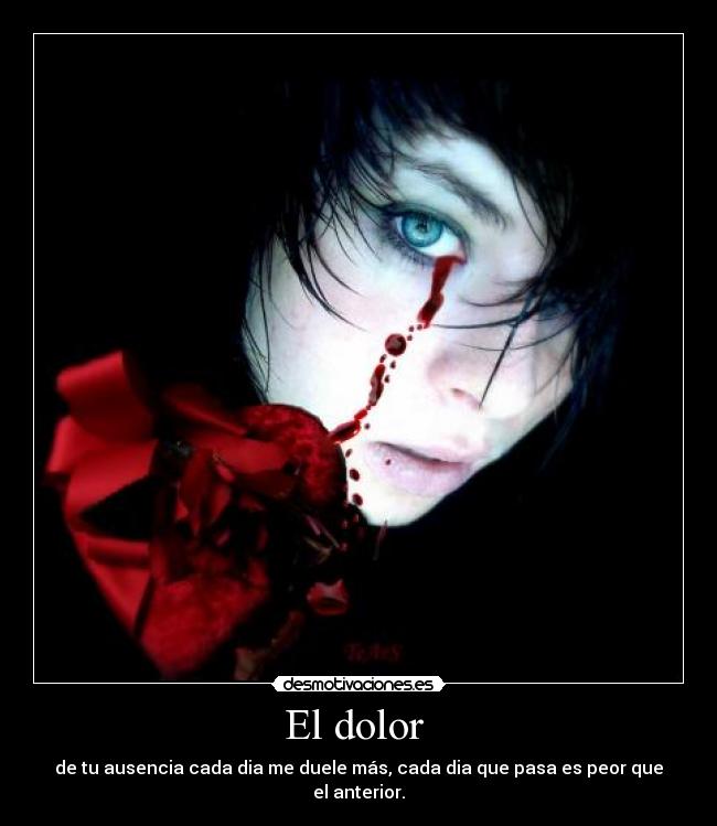 El dolor - de tu ausencia cada dia me duele más, cada dia que pasa es peor que el anterior.