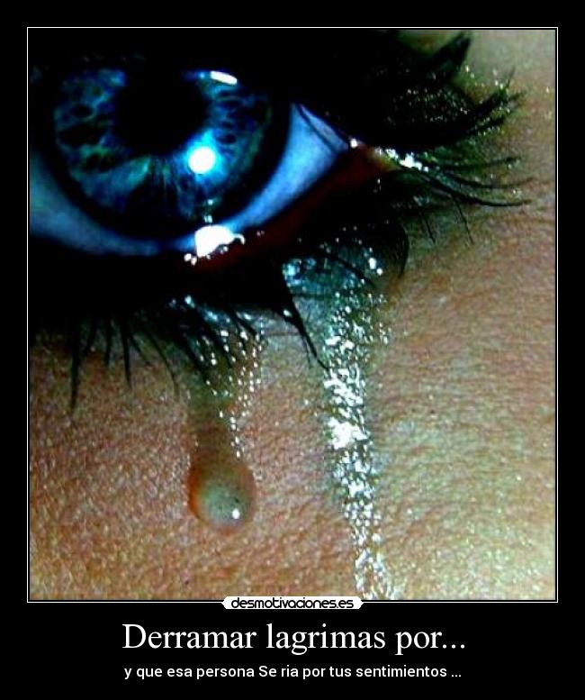 Derramar lagrimas por... - y que esa persona Se ria por tus sentimientos ...