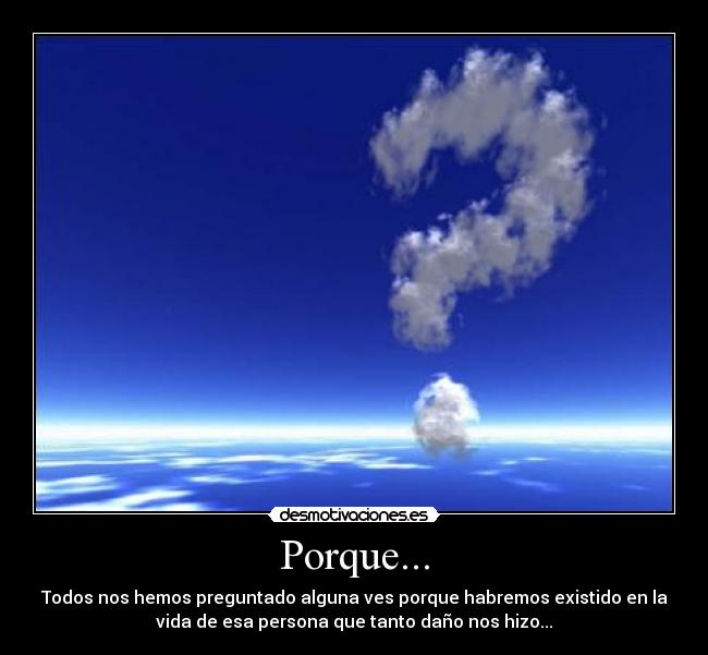 Porque... - Todos nos hemos preguntado alguna ves porque habremos existido en la
vida de esa persona que tanto daño nos hizo...