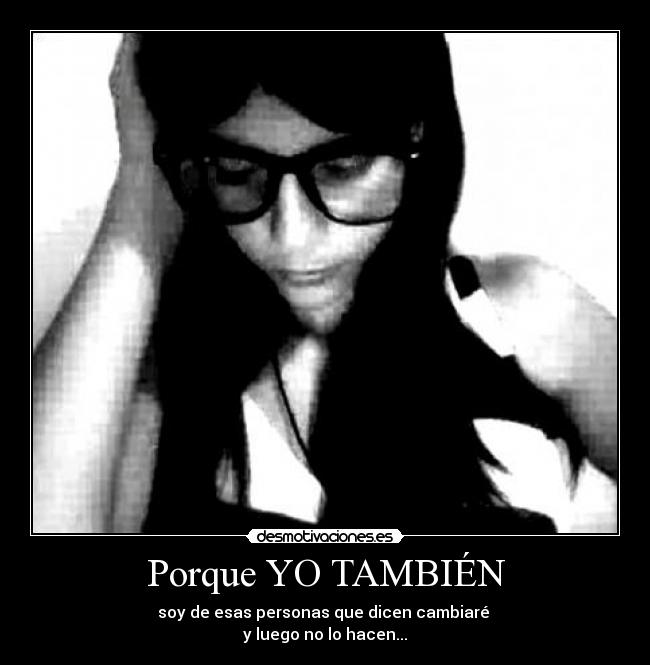 Porque YO TAMBIÉN - soy de esas personas que dicen cambiaré
y luego no lo hacen...
