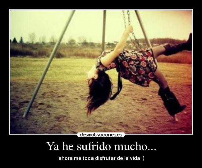 Ya he sufrido mucho... - ahora me toca disfrutar de la vida :)