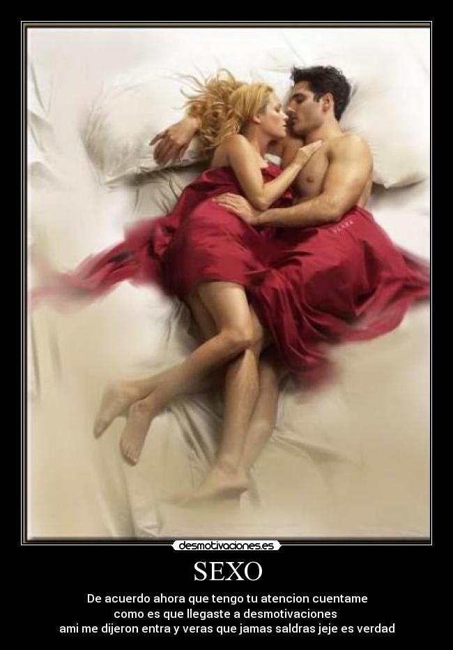 SEXO - De acuerdo ahora que tengo tu atencion cuentame
como es que llegaste a desmotivaciones
ami me dijeron entra y veras que jamas saldras jeje es verdad