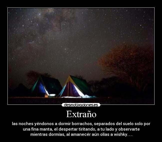 Extraño - las noches yéndonos a dormir borrachos, separados del suelo solo por
una fina manta, el despertar tiritando, a tu lado y observarte
mientras dormías, al amanecér aún olías a wishky. . .