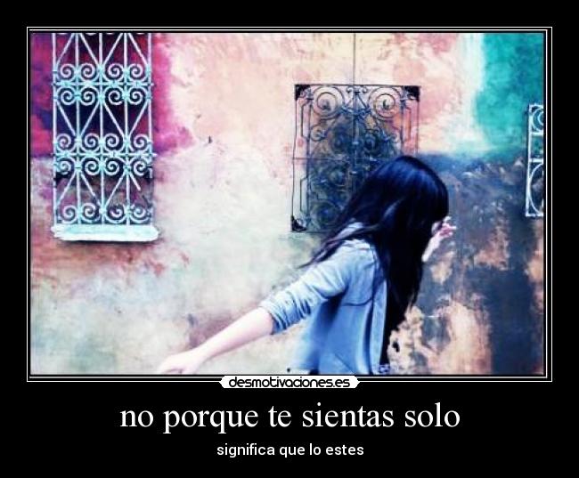 no porque te sientas solo - significa que lo estes