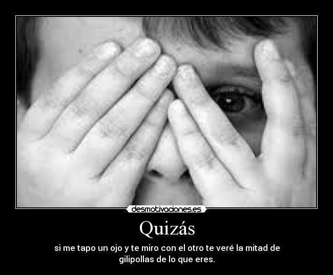 Quizás - si me tapo un ojo y te miro con el otro te veré la mitad de gilipollas de lo que eres.