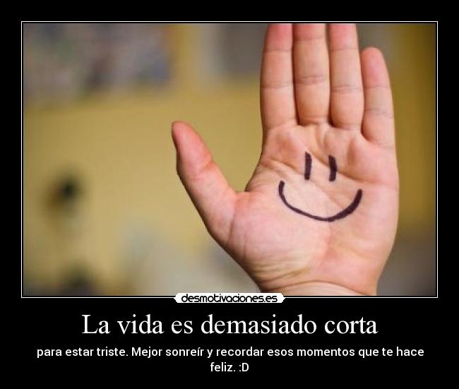 La vida es demasiado corta - para estar triste. Mejor sonreír y recordar esos momentos que te hace feliz. :D