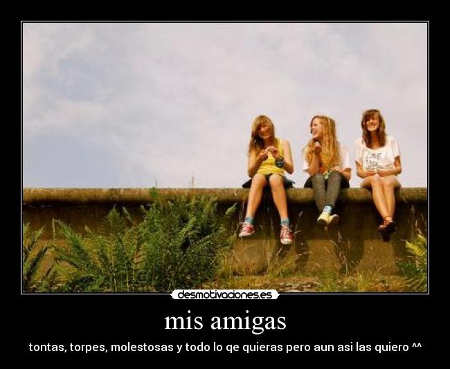 mis amigas - tontas, torpes, molestosas y todo lo qe quieras pero aun asi las quiero ^^