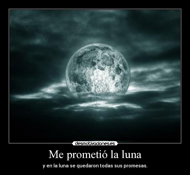 Me prometió la luna - y en la luna se quedaron todas sus promesas.