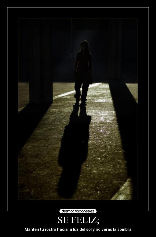 SE FELIZ; - Mantén tu rostro hacia la luz del sol y no veras la sombra
