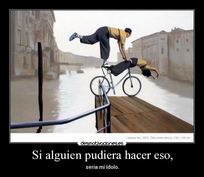 Si alguien pudiera hacer eso, - sería mi ídolo.