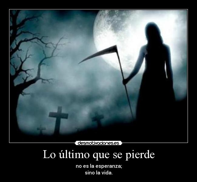 Lo último que se pierde - no es la esperanza;
sino la vida.