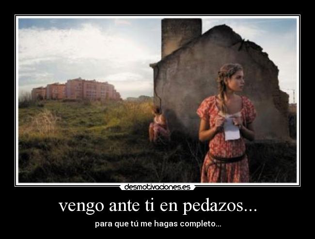 vengo ante ti en pedazos... - para que tú me hagas completo...