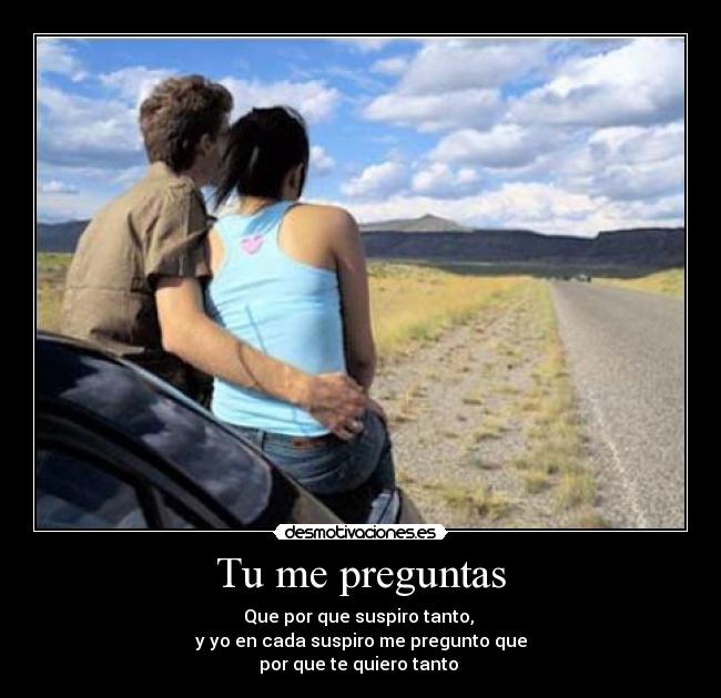Tu me preguntas - Que por que suspiro tanto,
y yo en cada suspiro me pregunto que
por que te quiero tanto