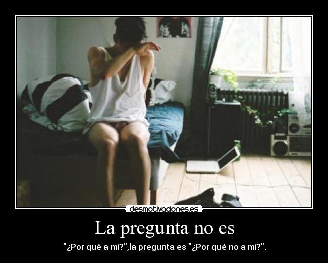 La pregunta no es - ¿Por qué a mí?,la pregunta es ¿Por qué no a mí?.