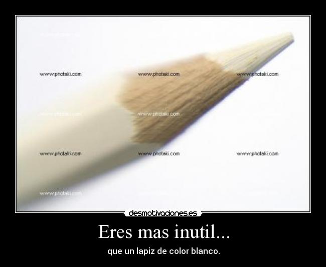 Eres mas inutil... - que un lapiz de color blanco.