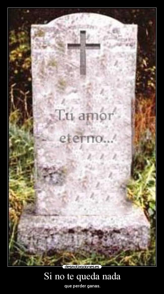 Si no te queda nada - que perder ganas.