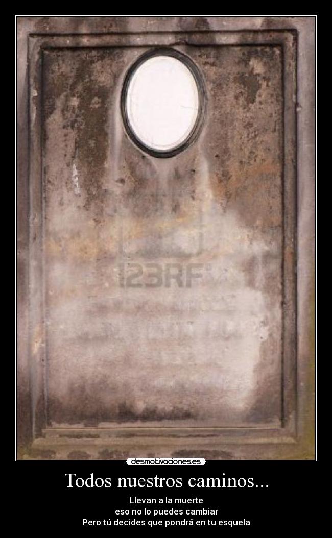 Todos nuestros caminos... - Llevan a la muerte
eso no lo puedes cambiar
Pero tú decides que pondrá en tu esquela