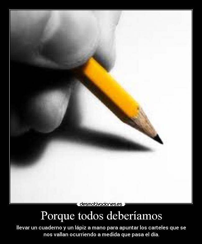 Porque todos deberíamos - llevar un cuaderno y un lápiz a mano para apuntar los carteles que se
nos vallan ocurriendo a medida que pasa el día.