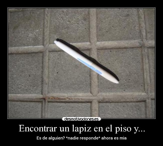 Encontrar un lapiz en el piso y... - Es de alguien? *nadie responde* ahora es mia
