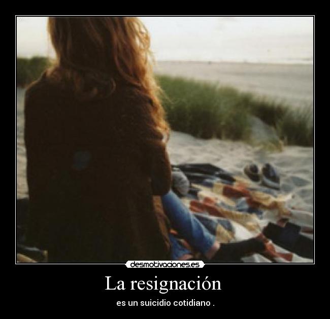 La resignación  - es un suicidio cotidiano .