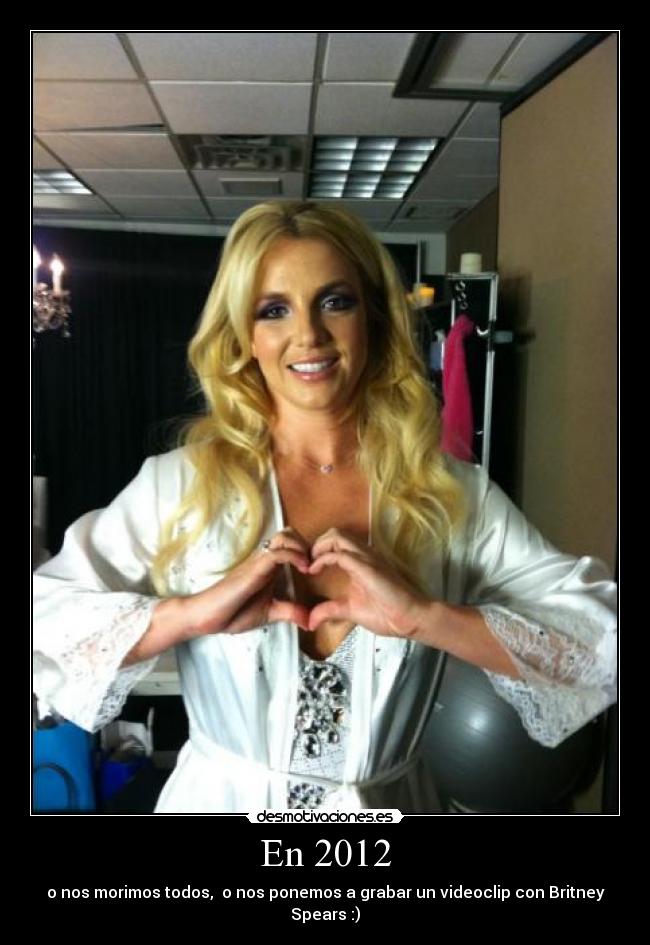 En 2012 - o nos morimos todos, o nos ponemos a grabar un videoclip con Britney Spears :)