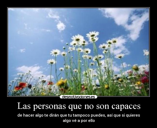 Las personas que no son capaces - de hacer algo te dirán que tu tampoco puedes, así que si quieres algo vé a por ello