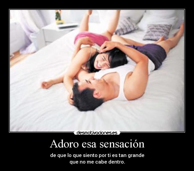 Adoro esa sensación - de que lo que siento por ti es tan grande
que no me cabe dentro.