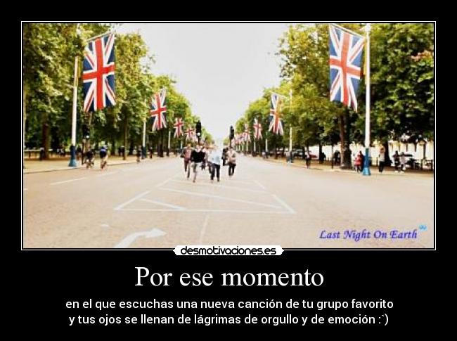 Por ese momento - en el que escuchas una nueva canción de tu grupo favorito
y tus ojos se llenan de lágrimas de orgullo y de emoción :`)