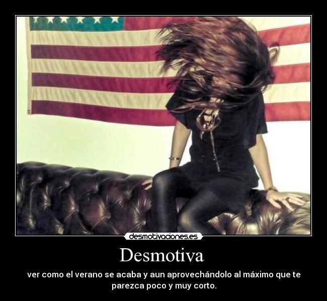 Desmotiva - ver como el verano se acaba y aun aprovechándolo al máximo que te
parezca poco y muy corto.