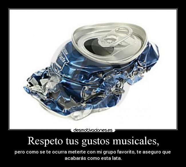 Respeto tus gustos musicales, -