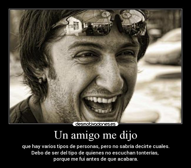 Un amigo me dijo - que hay varios tipos de personas, pero no sabría decirte cuales.
Debo de ser del tipo de quienes no escuchan tonterías, 
porque me fui antes de que acabara.