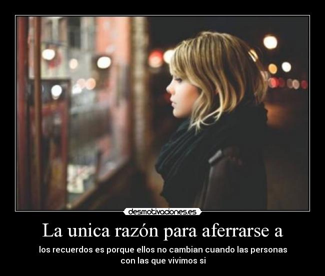 La unica razón para aferrarse a - los recuerdos es porque ellos no cambian cuando las personas
con las que vivimos si