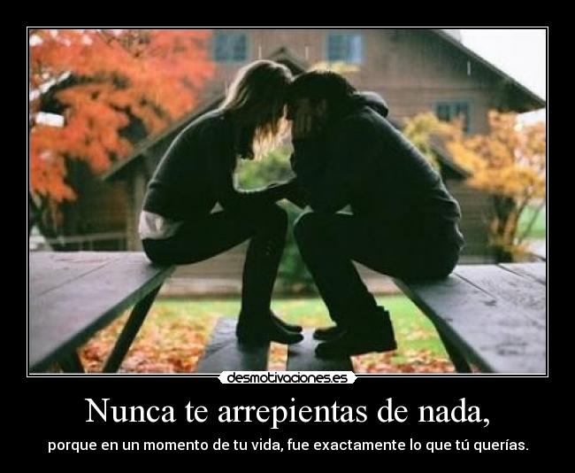 Nunca te arrepientas de nada, - porque en un momento de tu vida, fue exactamente lo que tú querías.