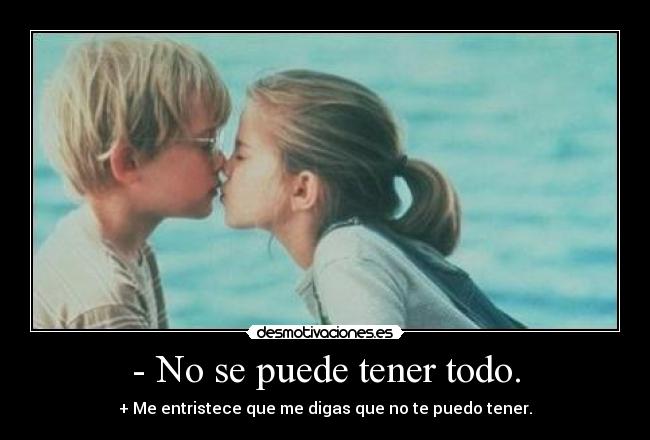 - No se puede tener todo. - + Me entristece que me digas que no te puedo tener.