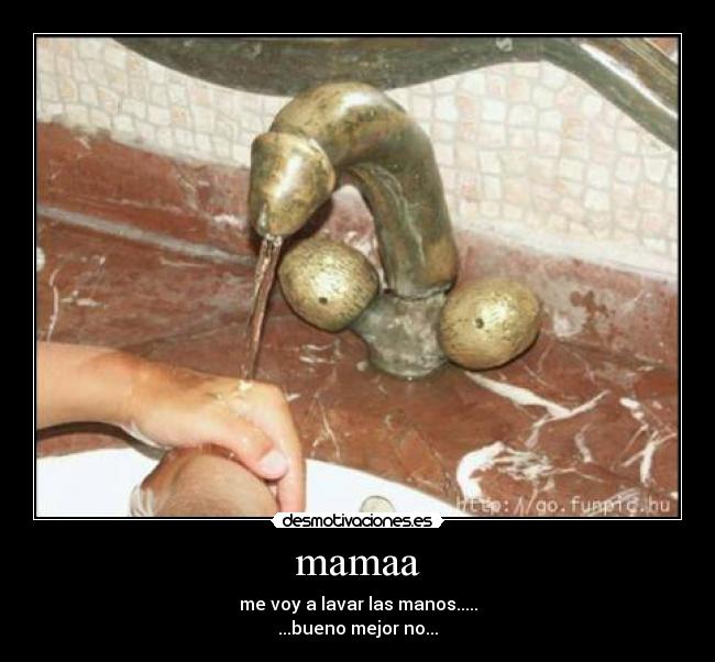 mamaa - me voy a lavar las manos.....
...bueno mejor no...
