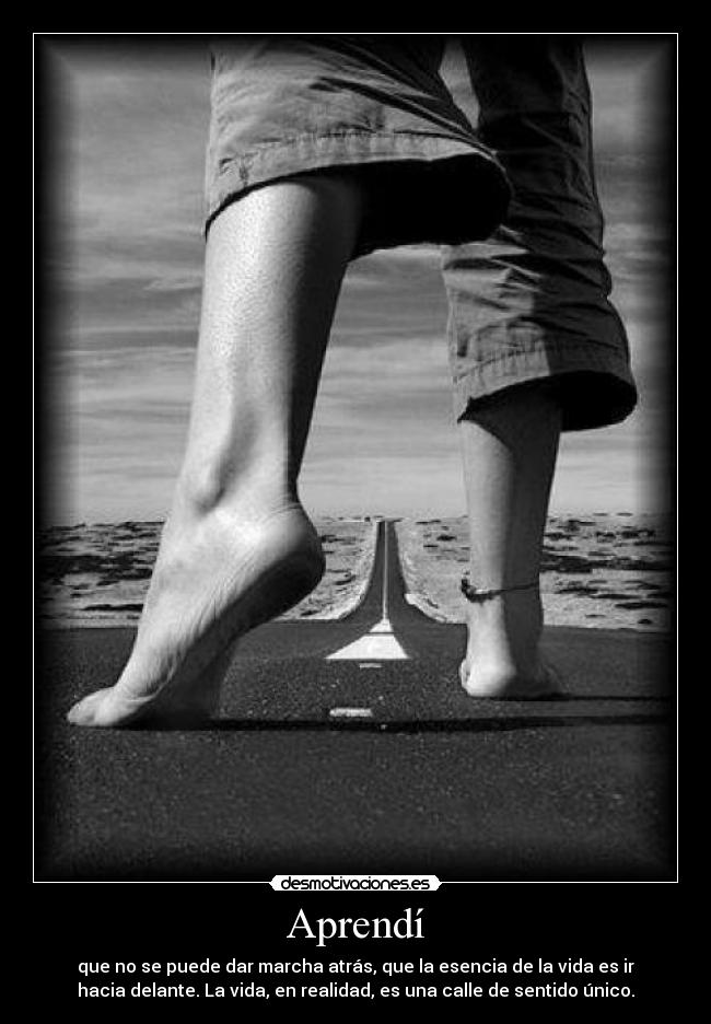 Aprendí - que no se puede dar marcha atrás, que la esencia de la vida es ir
hacia delante. La vida, en realidad, es una calle de sentido único.