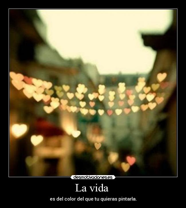 La vida  - es del color del que tu quieras pintarla.