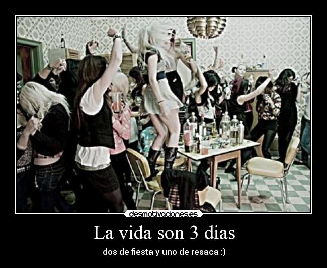 La vida son 3 dias - dos de fiesta y uno de resaca :)