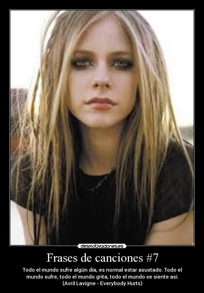 Frases de canciones #7 - Todo el mundo sufre algún día, es normal estar asustado. Todo el
mundo sufre, todo el mundo grita, todo el mundo se siente así.
(Avril Lavigne - Everybody Hurts)