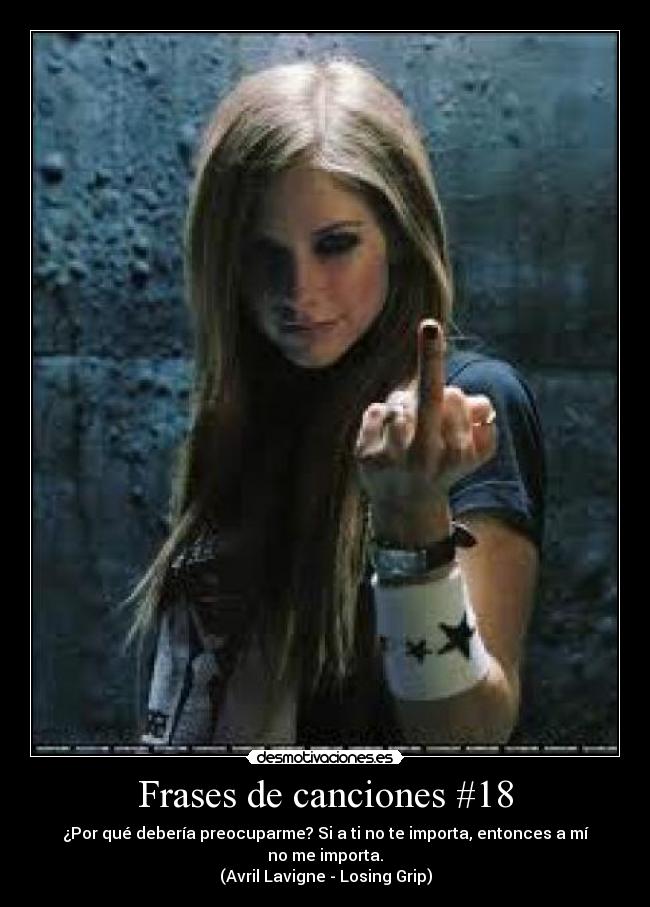 Frases de canciones #18 - ¿Por qué debería preocuparme? Si a ti no te importa, entonces a mí no me importa.
(Avril Lavigne - Losing Grip)