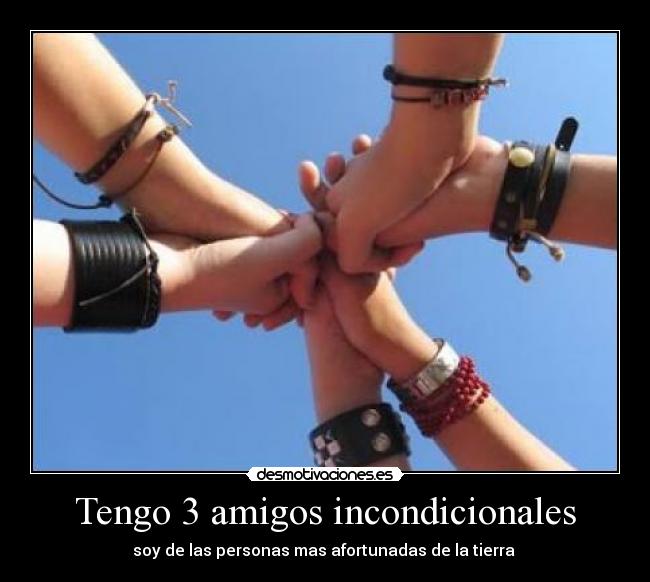 Tengo 3 amigos incondicionales - soy de las personas mas afortunadas de la tierra